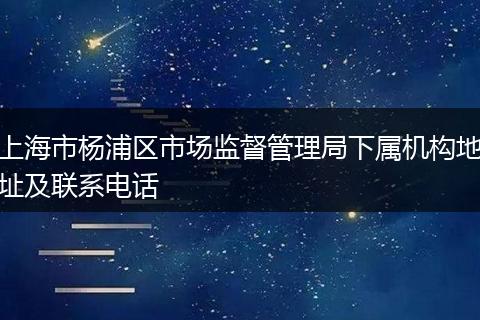 上海市杨浦区市场监督管理局下属机构地址及联系电话