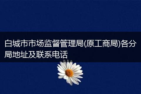 白城市市场监督管理局(原工商局)各分局地址及联系电话