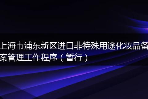 上海市浦东新区进口非特殊用途化妆品备案管理工作程序（暂行）