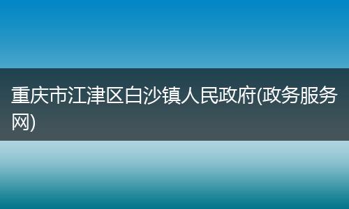 重庆市江津区白沙镇人民政府(政务服务网)