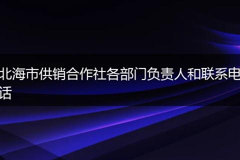 北海市供销合作社各部门负责人和联系电话