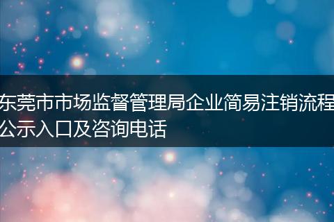 东莞市市场监督管理局企业简易注销流程公示入口及咨询电话