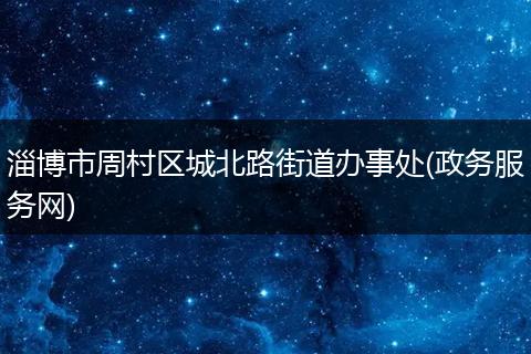 淄博市周村区城北路街道办事处(政务服务网)