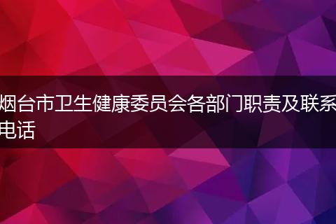 烟台市卫生健康委员会各部门职责及联系电话