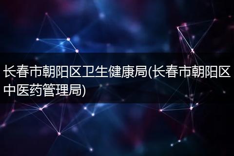 长春市朝阳区卫生健康局(长春市朝阳区中医药管理局)
