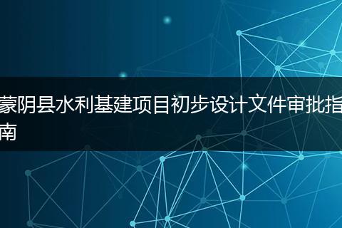 蒙阴县水利基建项目初步设计文件审批指南