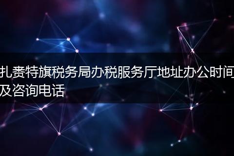 扎赉特旗税务局办税服务厅地址办公时间及咨询电话