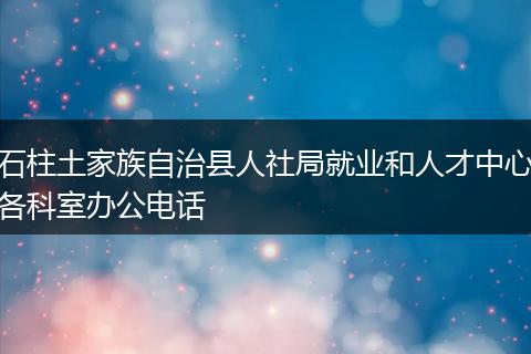 石柱土家族自治县人社局就业和人才中心各科室办公电话