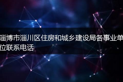 淄博市淄川区住房和城乡建设局各事业单位联系电话