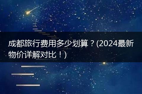 成都旅行费用多少划算？(2024最新物价详解对比！)