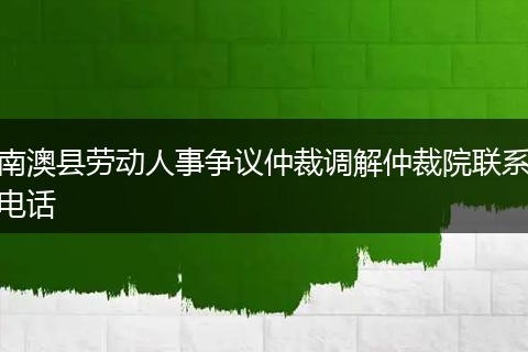 南澳县劳动人事争议仲裁调解仲裁院联系电话