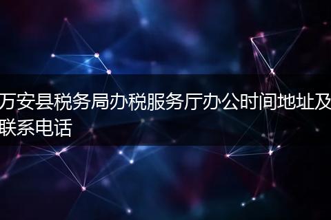 万安县税务局办税服务厅办公时间地址及联系电话