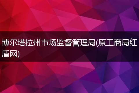 博尔塔拉州市场监督管理局(原工商局红盾网)