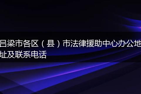吕梁市各区（县）市法律援助中心办公地址及联系电话