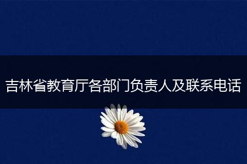 吉林省教育厅各部门负责人及联系电话