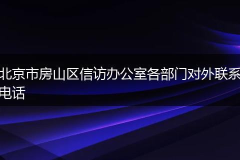 北京市房山区信访办公室各部门对外联系电话