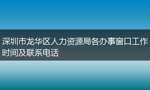 深圳市龙华区人力资源局各办事窗口工作时间及联系电话