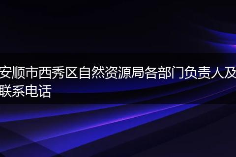 安顺市西秀区自然资源局各部门负责人及联系电话