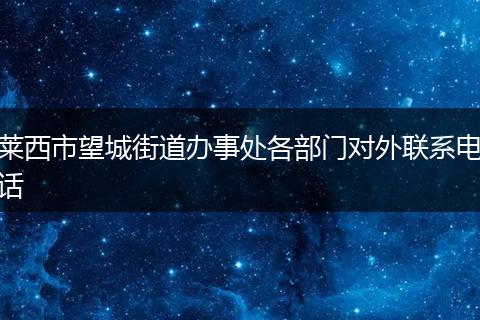 莱西市望城街道办事处各部门对外联系电话