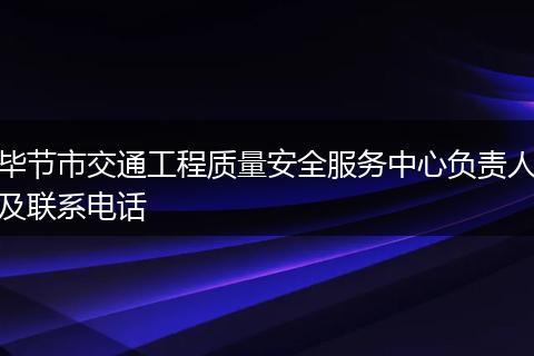 毕节市交通工程质量安全服务中心负责人及联系电话