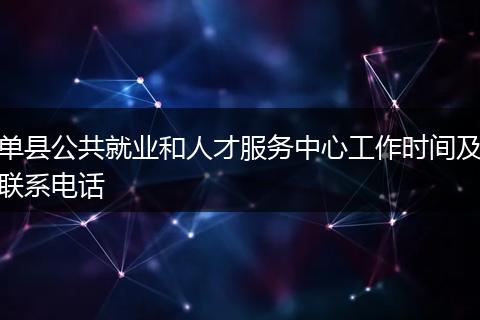 单县公共就业和人才服务中心工作时间及联系电话