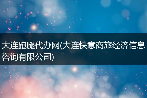 大连跑腿代办网(大连快意商旅经济信息咨询有限公司)