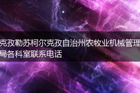 克孜勒苏柯尔克孜自治州农牧业机械管理局各科室联系电话