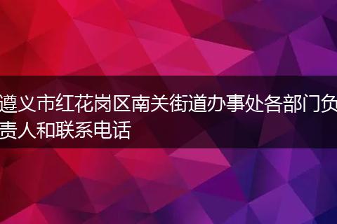 遵义市红花岗区南关街道办事处各部门负责人和联系电话