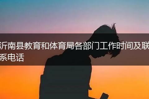 沂南县教育和体育局各部门工作时间及联系电话