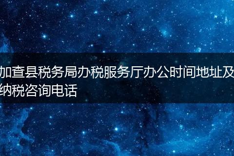 加查县税务局办税服务厅办公时间地址及纳税咨询电话