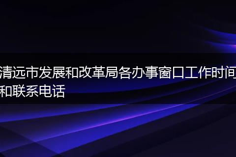 清远市发展和改革局各办事窗口工作时间和联系电话