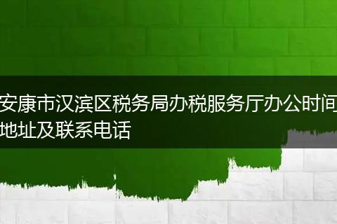 安康市汉滨区税务局办税服务厅办公时间地址及联系电话
