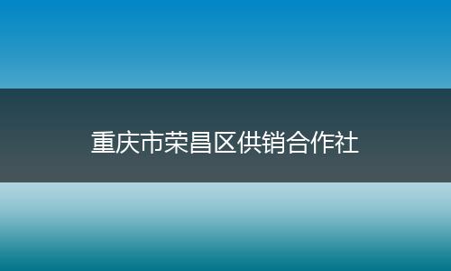 重庆市荣昌区供销合作社