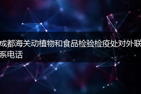 成都海关动植物和食品检验检疫处对外联系电话