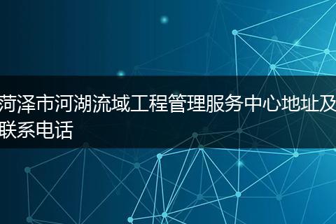 菏泽市河湖流域工程管理服务中心地址及联系电话