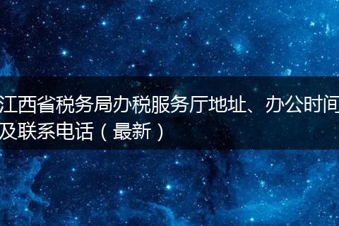 江西省税务局办税服务厅地址、办公时间及联系电话（最新）