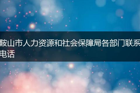 鞍山市人力资源和社会保障局各部门联系电话