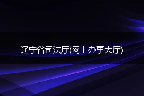 辽宁省司法厅(网上办事大厅)