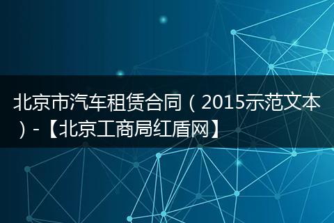 北京市汽车租赁合同（2015示范文本）-【北京工商局红盾网】