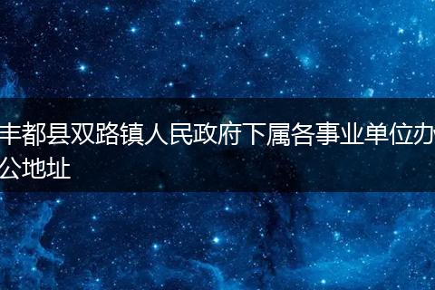 丰都县双路镇人民政府下属各事业单位办公地址