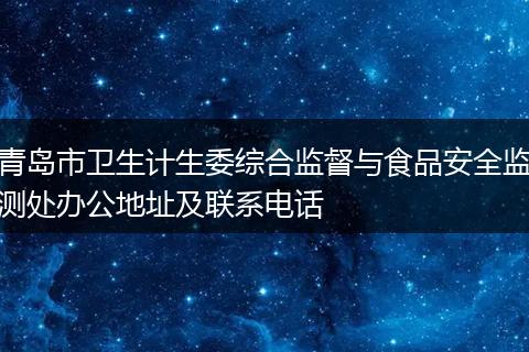 青岛市卫生计生委综合监督与食品安全监测处办公地址及联系电话