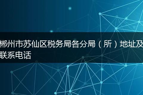 郴州市苏仙区税务局各分局（所）地址及联系电话