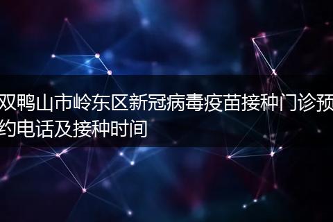 双鸭山市岭东区新冠病毒疫苗接种门诊预约电话及接种时间
