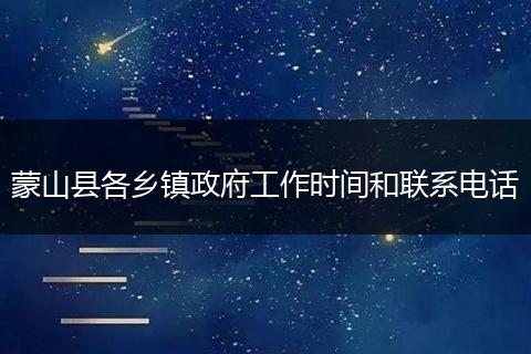 蒙山县各乡镇政府工作时间和联系电话