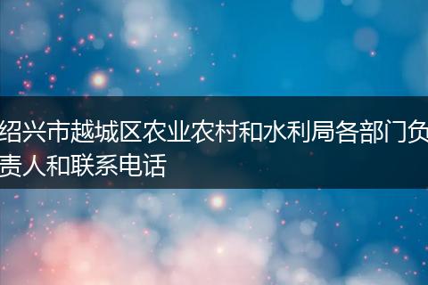 绍兴市越城区农业农村和水利局各部门负责人和联系电话