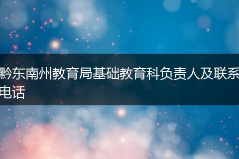 黔东南州教育局基础教育科负责人及联系电话