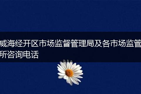威海经开区市场监督管理局及各市场监管所咨询电话