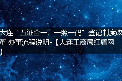 大连“五证合一、一照一码”登记制度改革 办事流程说明-【大连工商局红盾网】