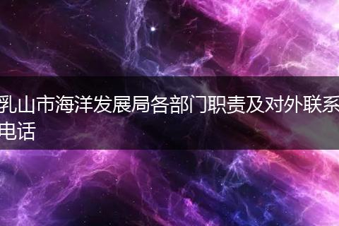 乳山市海洋发展局各部门职责及对外联系电话