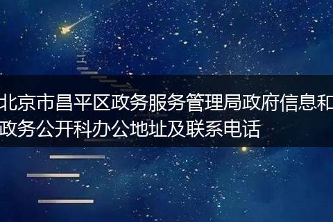 北京市昌平区政务服务管理局政府信息和政务公开科办公地址及联系电话